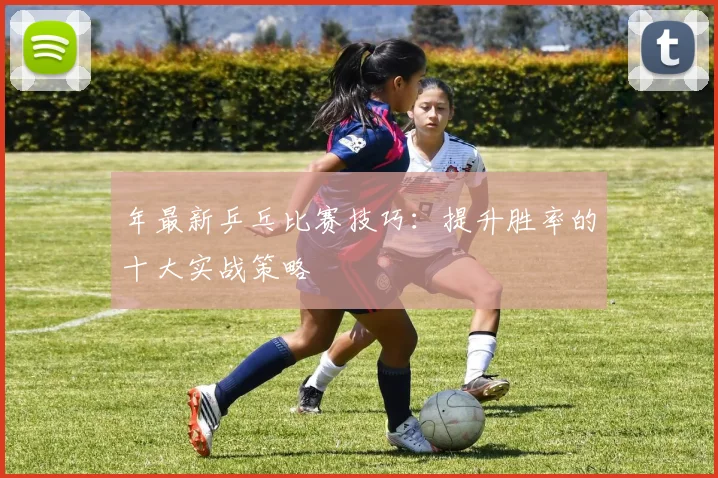 年最新乒乓比赛技巧：提升胜率的十大实战策略