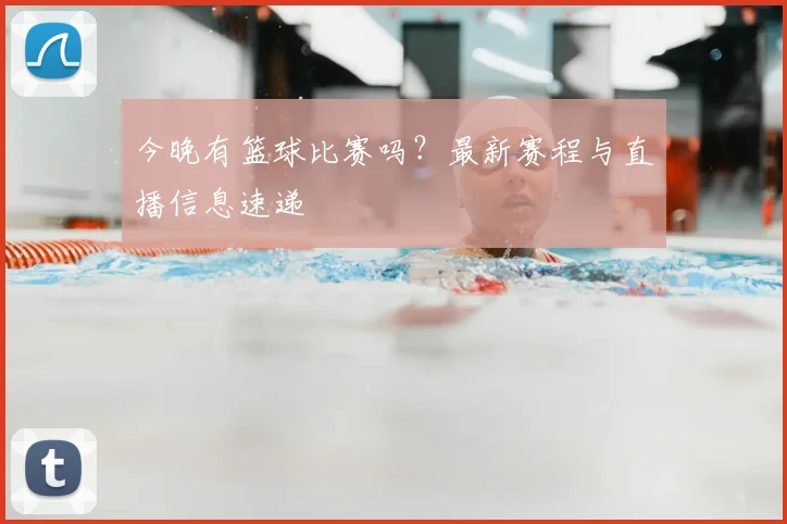今晚有篮球比赛吗？最新赛程与直播信息速递
