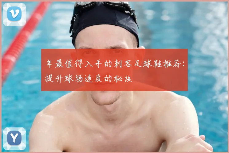 年最值得入手的刺客足球鞋推荐：提升球场速度的秘诀