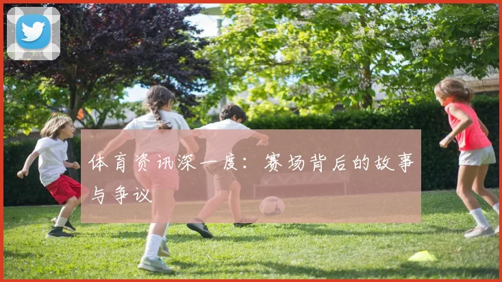 体育资讯深一度：赛场背后的故事与争议