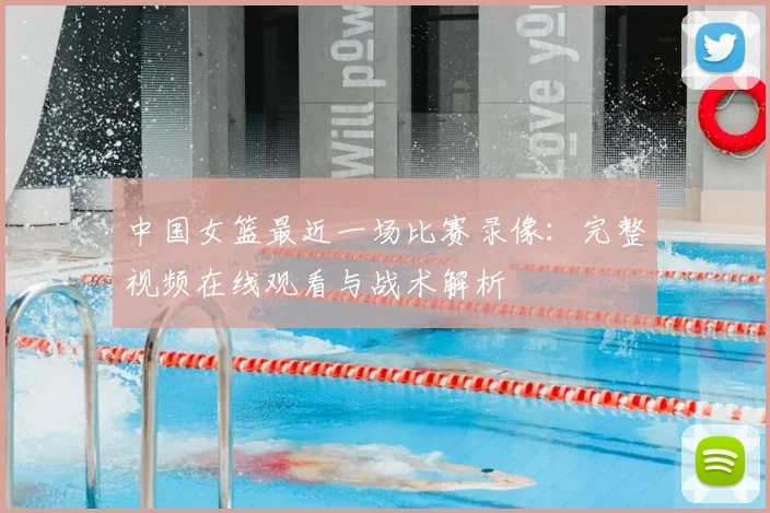 中国女篮最近一场比赛录像：完整视频在线观看与战术解析