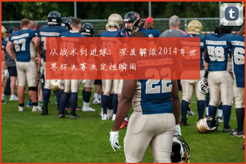 从战术到进球：深度解读2014年世界杯决赛决定性瞬间