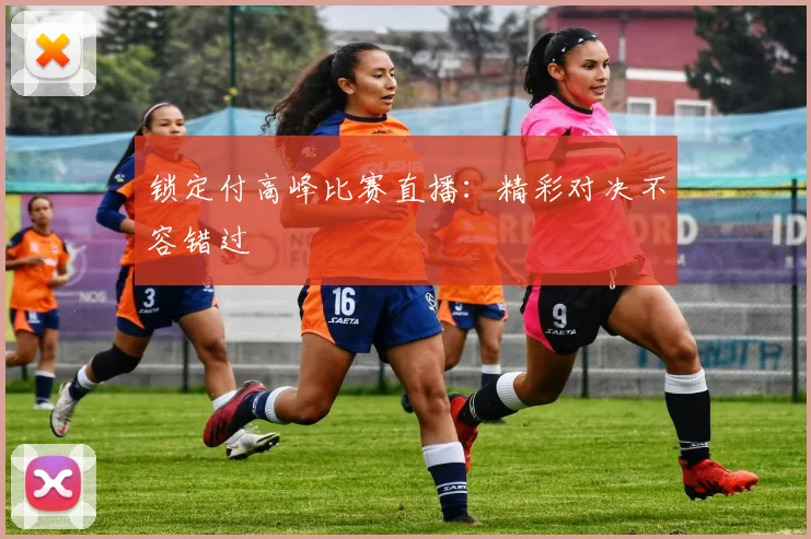 锁定付高峰比赛直播：精彩对决不容错过