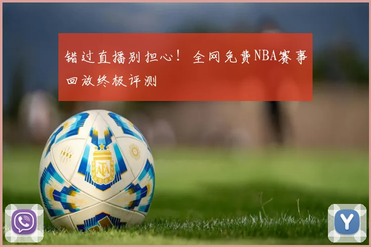 错过直播别担心！全网免费NBA赛事回放终极评测