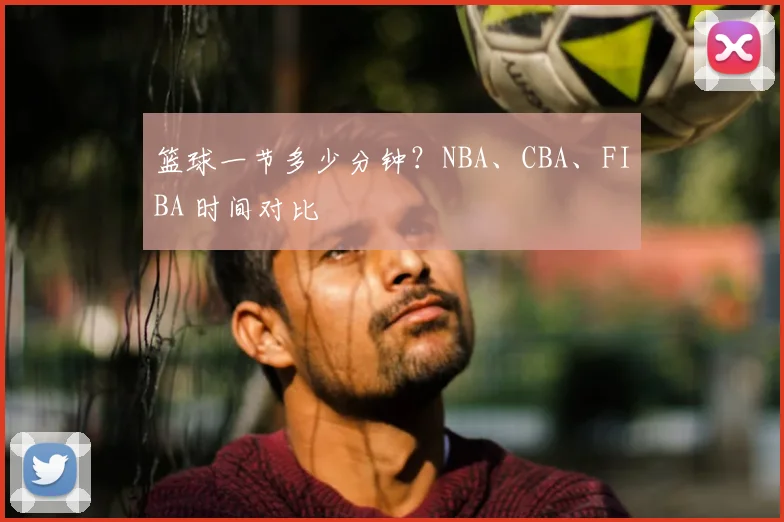 篮球一节多少分钟？NBA、CBA、FIBA 时间对比