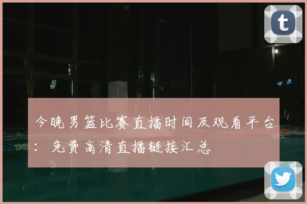 今晚男篮比赛直播时间及观看平台：免费高清直播链接汇总