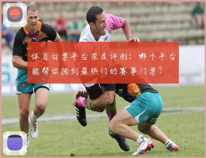 体育订票平台深度评测：哪个平台能帮你抢到最热门的赛事门票？