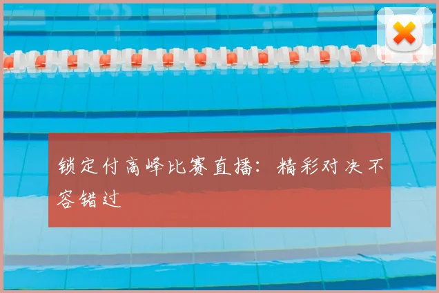 锁定付高峰比赛直播：精彩对决不容错过