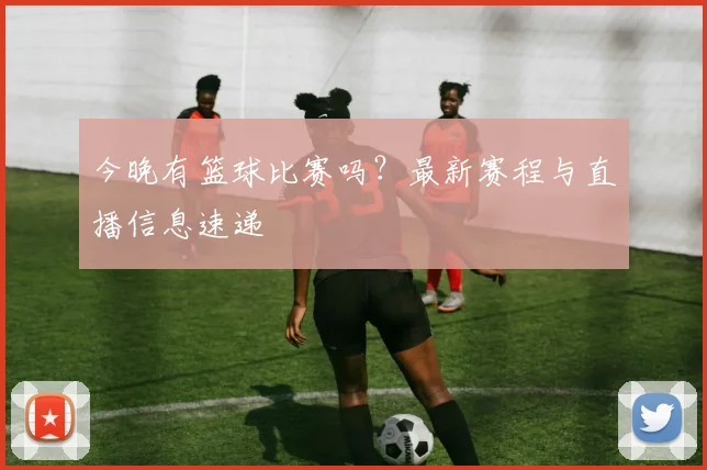 今晚有篮球比赛吗？最新赛程与直播信息速递