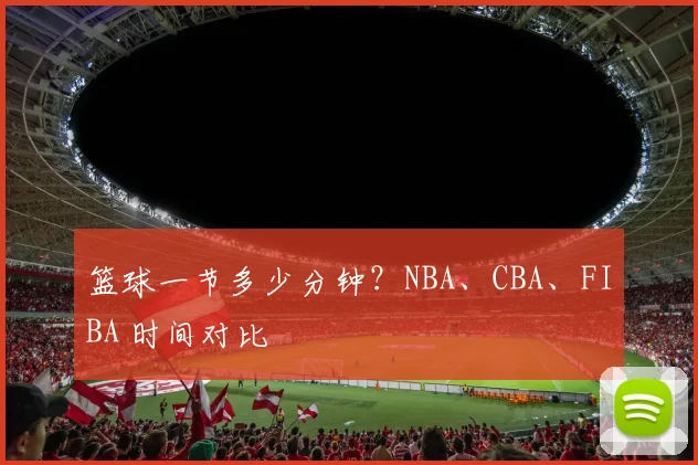 篮球一节多少分钟？NBA、CBA、FIBA 时间对比