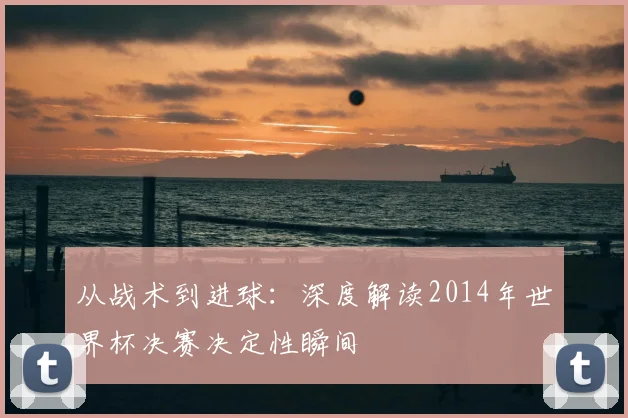 从战术到进球:深度解读2014年世界杯决赛决定性瞬间