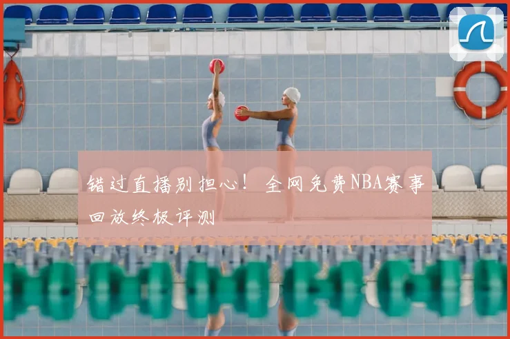 错过直播别担心！全网免费NBA赛事回放终极评测