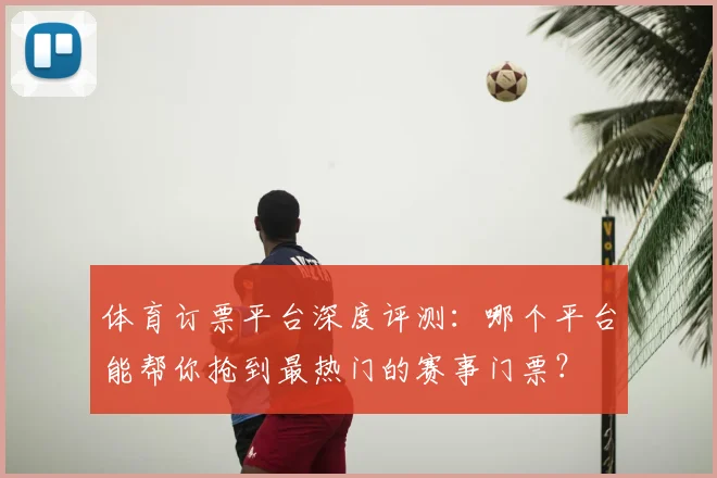 体育订票平台深度评测：哪个平台能帮你抢到最热门的赛事门票？