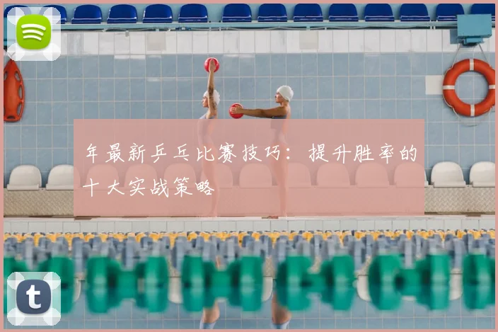 年最新乒乓比赛技巧：提升胜率的十大实战策略