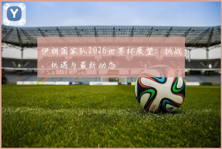 伊朗国家队2026世界杯展望：挑战、机遇与最新动态
