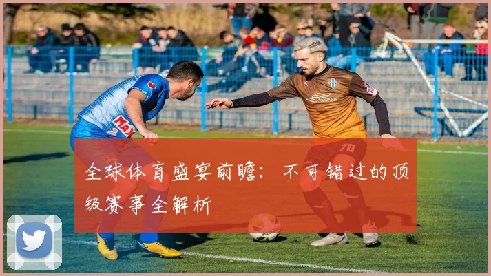 全球体育盛宴前瞻:不可错过的顶级赛事全解析