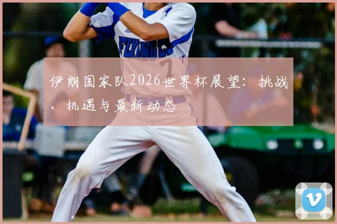 伊朗国家队2026世界杯展望：挑战、机遇与最新动态